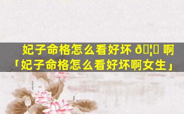 妃子命格怎么看好坏 🦋 啊「妃子命格怎么看好坏啊女生」